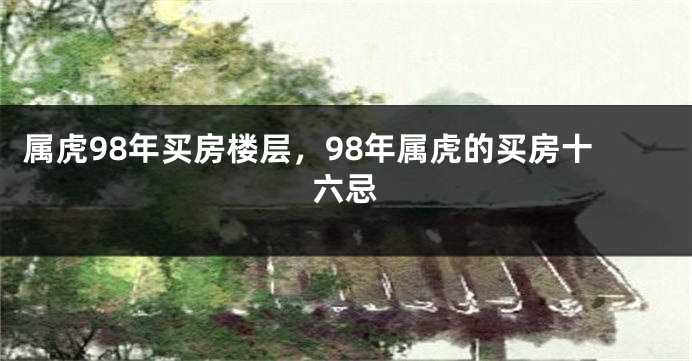 属虎98年买房楼层，98年属虎的买房十六忌