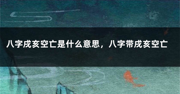 八字戌亥空亡是什么意思，八字带戌亥空亡