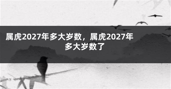 属虎2027年多大岁数，属虎2027年多大岁数了