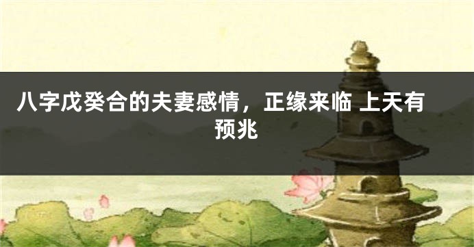 八字戊癸合的夫妻感情，正缘来临 上天有预兆