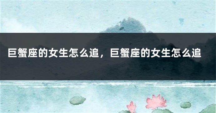 巨蟹座的女生怎么追，巨蟹座的女生怎么追