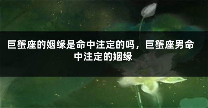 巨蟹座的姻缘是命中注定的吗，巨蟹座男命中注定的姻缘