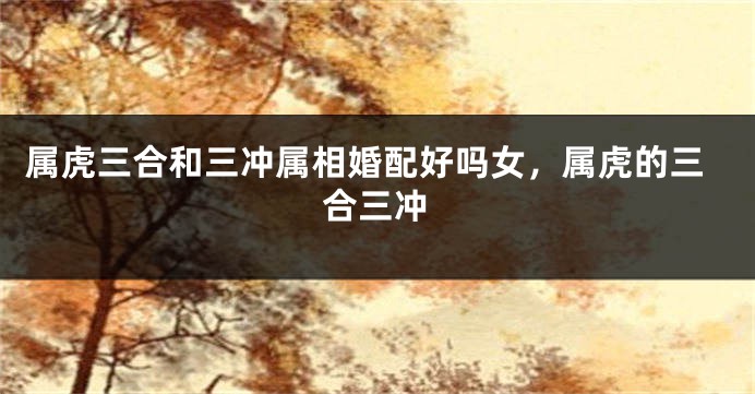 属虎三合和三冲属相婚配好吗女，属虎的三合三冲