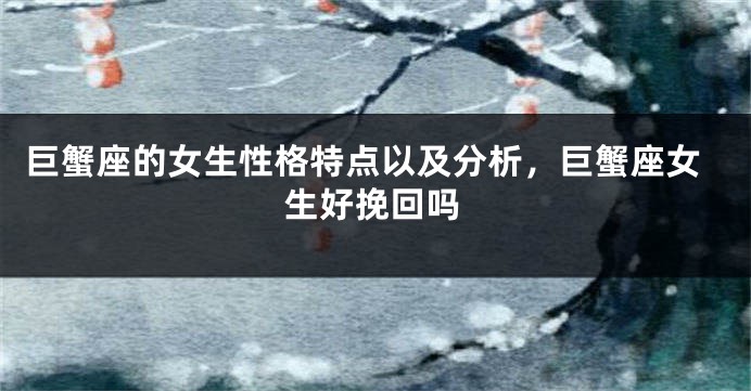巨蟹座的女生性格特点以及分析，巨蟹座女生好挽回吗