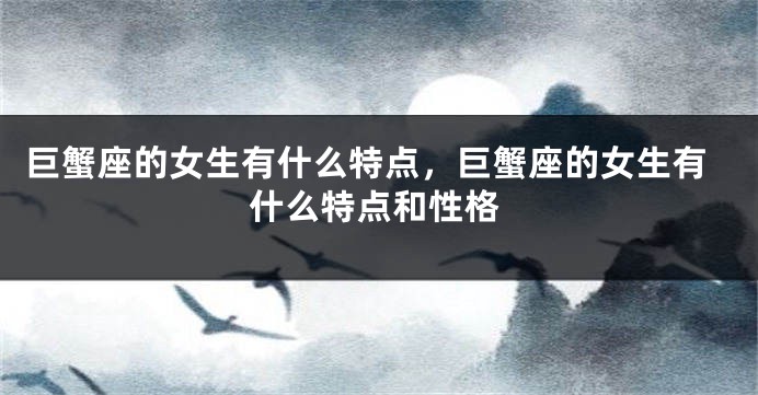 巨蟹座的女生有什么特点，巨蟹座的女生有什么特点和性格