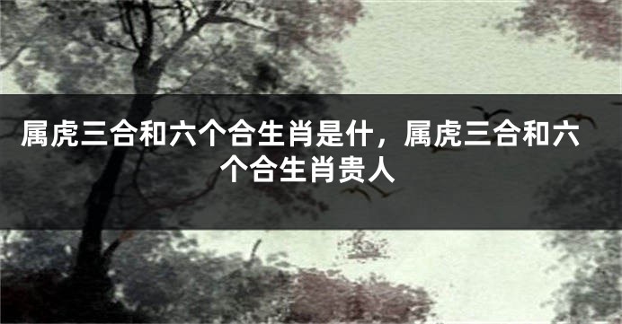 属虎三合和六个合生肖是什，属虎三合和六个合生肖贵人