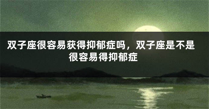 双子座很容易获得抑郁症吗，双子座是不是很容易得抑郁症