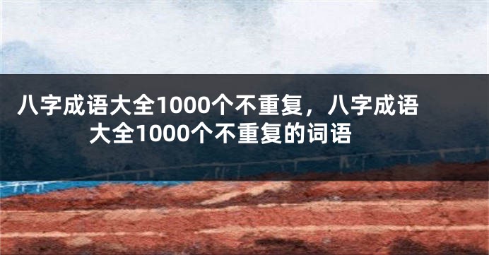 八字成语大全1000个不重复，八字成语大全1000个不重复的词语