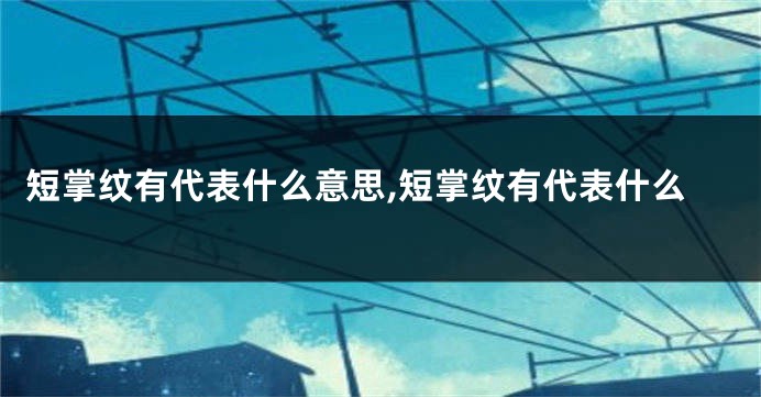 短掌纹有代表什么意思,短掌纹有代表什么