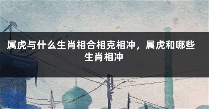 属虎与什么生肖相合相克相冲，属虎和哪些生肖相冲