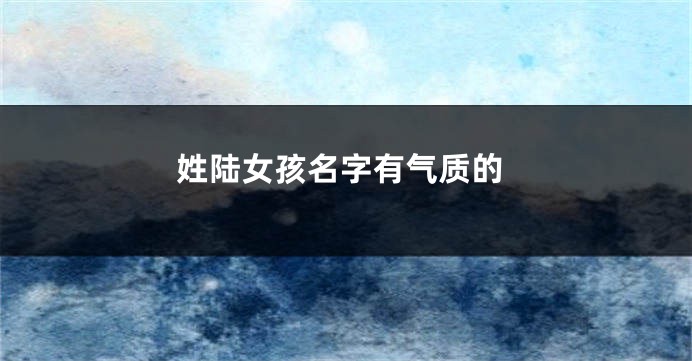 姓陆女孩名字有气质的