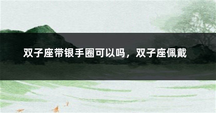 双子座带银手圈可以吗，双子座佩戴