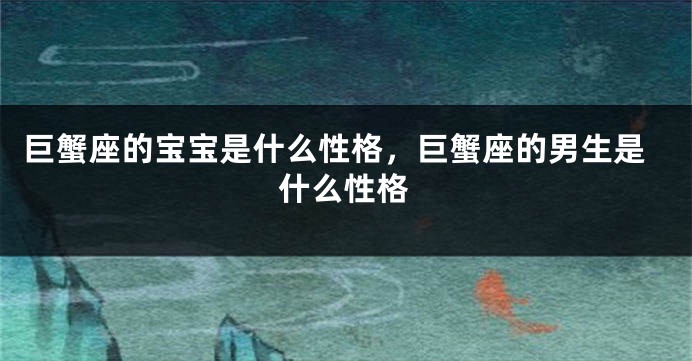 巨蟹座的宝宝是什么性格，巨蟹座的男生是什么性格