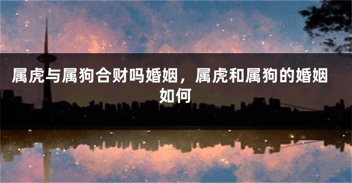 属虎与属狗合财吗婚姻，属虎和属狗的婚姻如何