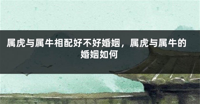 属虎与属牛相配好不好婚姻，属虎与属牛的婚姻如何