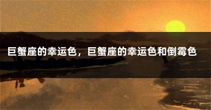 巨蟹座的幸运色，巨蟹座的幸运色和倒霉色
