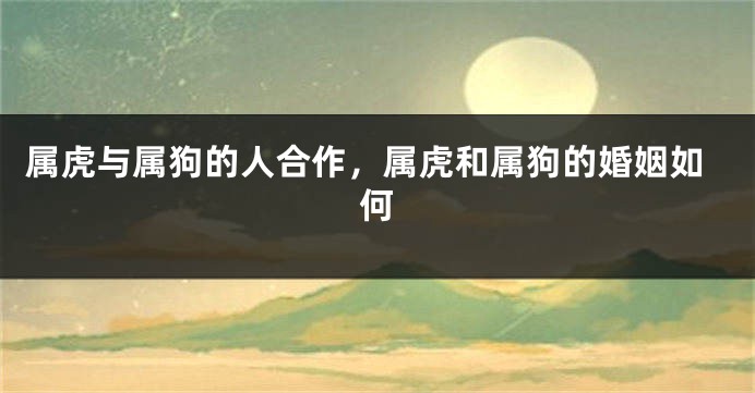 属虎与属狗的人合作，属虎和属狗的婚姻如何