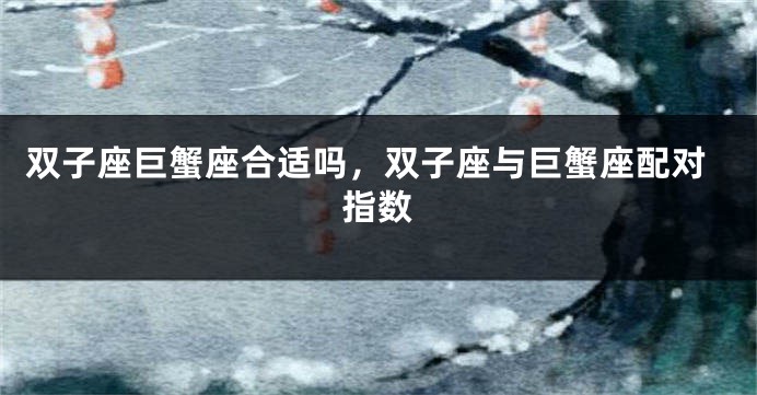 双子座巨蟹座合适吗，双子座与巨蟹座配对指数