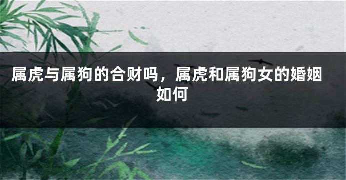 属虎与属狗的合财吗，属虎和属狗女的婚姻如何