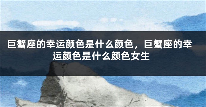 巨蟹座的幸运颜色是什么颜色,巨蟹座的幸运颜色是什么颜色女生