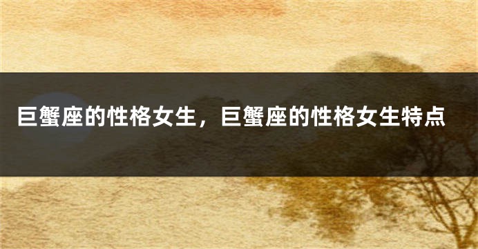巨蟹座的性格女生，巨蟹座的性格女生特点