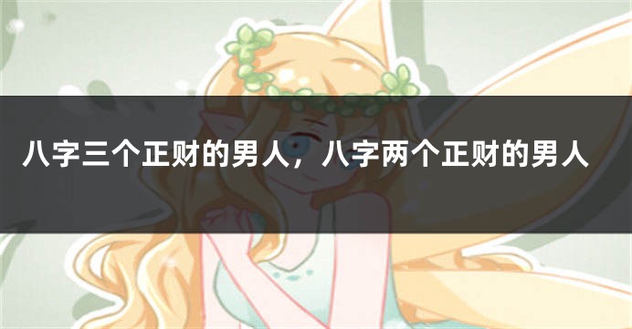 八字三个正财的男人，八字两个正财的男人