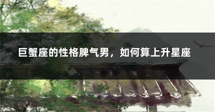 巨蟹座的性格脾气男，如何算上升星座