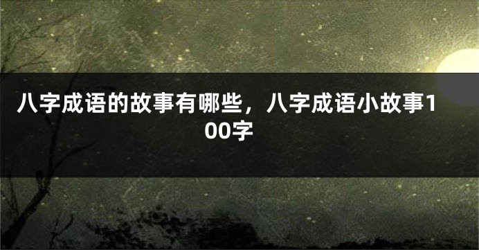 八字成语的故事有哪些，八字成语小故事100字