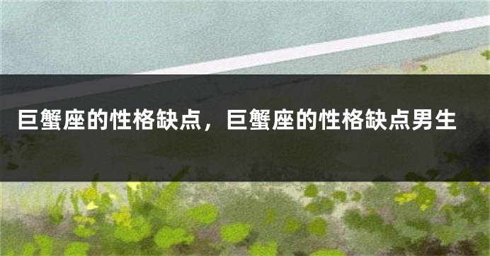 巨蟹座的性格缺点，巨蟹座的性格缺点男生