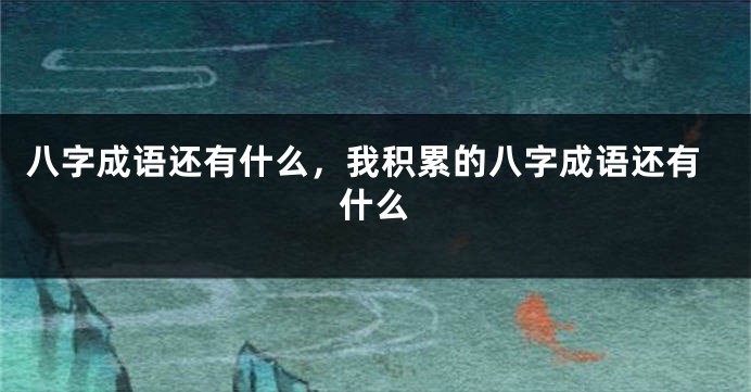 八字成语还有什么，我积累的八字成语还有什么