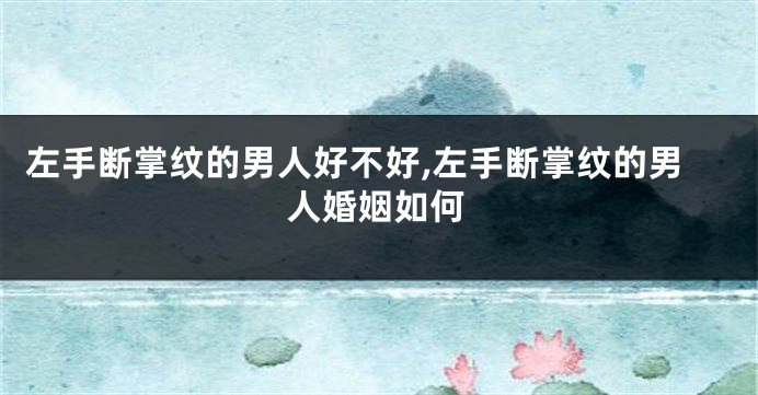 左手断掌纹的男人好不好,左手断掌纹的男人婚姻如何