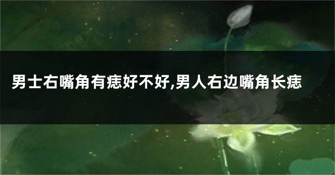 男士右嘴角有痣好不好,男人右边嘴角长痣