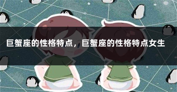 巨蟹座的性格特点，巨蟹座的性格特点女生