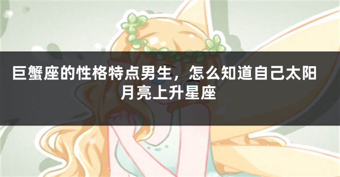 巨蟹座的性格特点男生，怎么知道自己太阳月亮上升星座