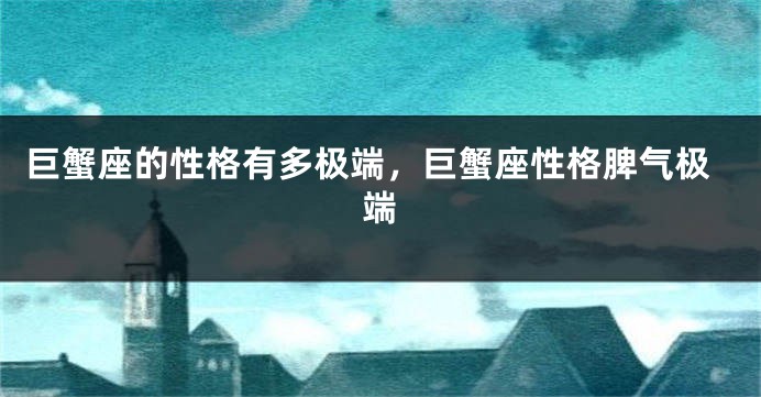 巨蟹座的性格有多极端，巨蟹座性格脾气极端