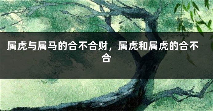 属虎与属马的合不合财，属虎和属虎的合不合