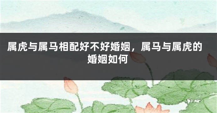 属虎与属马相配好不好婚姻，属马与属虎的婚姻如何