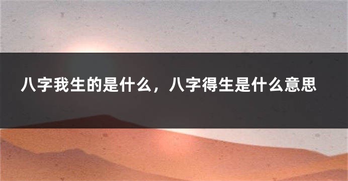 八字我生的是什么，八字得生是什么意思