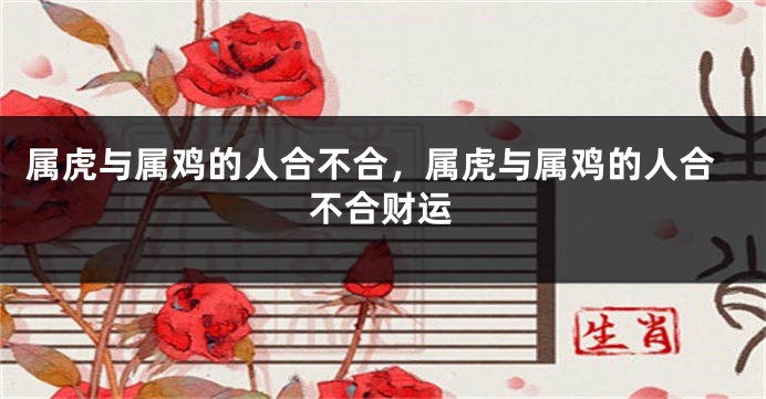 属虎与属鸡的人合不合，属虎与属鸡的人合不合财运