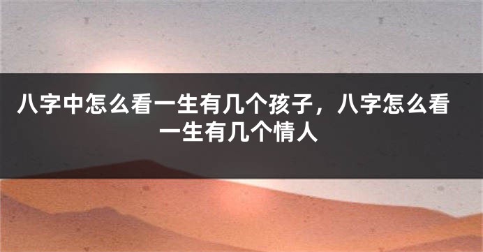 八字中怎么看一生有几个孩子，八字怎么看一生有几个情人
