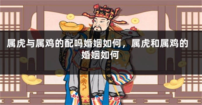 属虎与属鸡的配吗婚姻如何，属虎和属鸡的婚姻如何