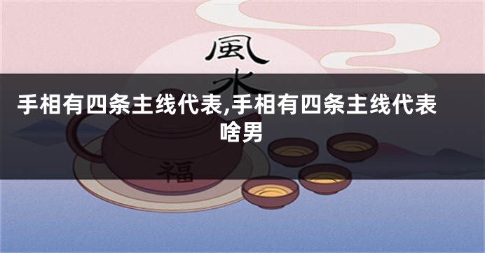 手相有四条主线代表,手相有四条主线代表啥男