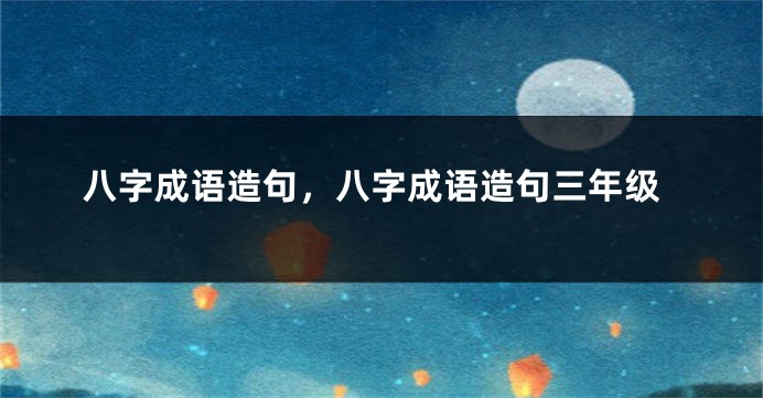 八字成语造句，八字成语造句三年级