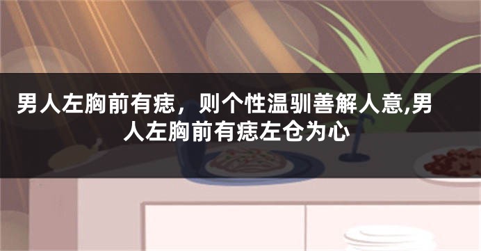 男人左胸前有痣，则个性温驯善解人意,男人左胸前有痣左仓为心