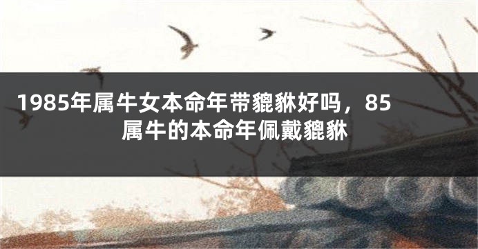 1985年属牛女本命年带貔貅好吗，85属牛的本命年佩戴貔貅