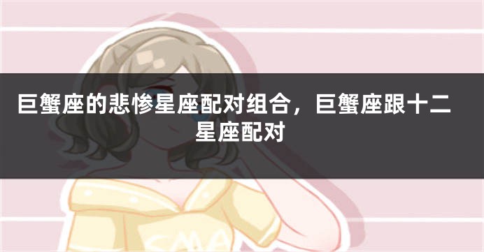 巨蟹座的悲惨星座配对组合，巨蟹座跟十二星座配对