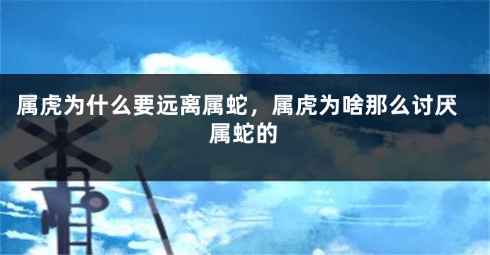 属虎为什么要远离属蛇，属虎为啥那么讨厌属蛇的