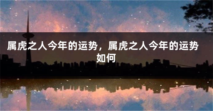 属虎之人今年的运势，属虎之人今年的运势如何