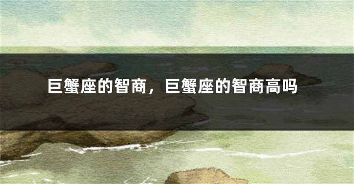 巨蟹座的智商，巨蟹座的智商高吗