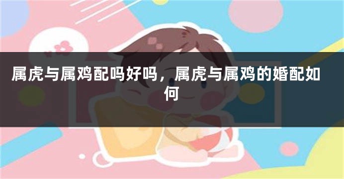 属虎与属鸡配吗好吗，属虎与属鸡的婚配如何
